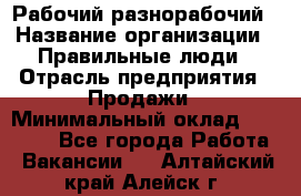 Рабочий-разнорабочий › Название организации ­ Правильные люди › Отрасль предприятия ­ Продажи › Минимальный оклад ­ 30 000 - Все города Работа » Вакансии   . Алтайский край,Алейск г.